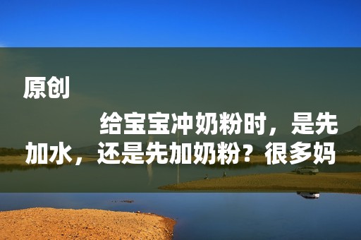 原创
            给宝宝冲奶粉时，是先加水，还是先加奶粉？很多妈妈搞错了！