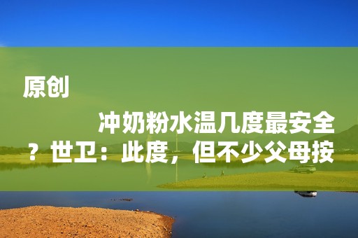 原创
            冲奶粉水温几度最安全？世卫：此度，但不少父母按奶粉罐的指示来