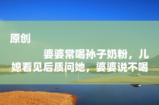 原创
            婆婆常喝孙子奶粉，儿媳看见后质问她，婆婆说不喝奶粉我就饿死了