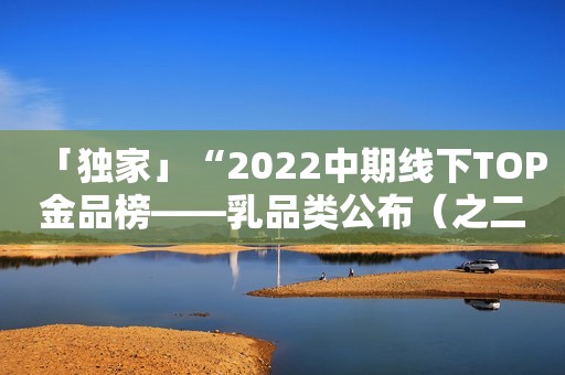 「独家」“2022中期线下TOP金品榜——乳品类公布（之二）