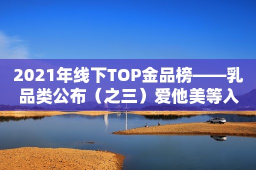 2021年线下TOP金品榜——乳品类公布（之三）爱他美等入榜