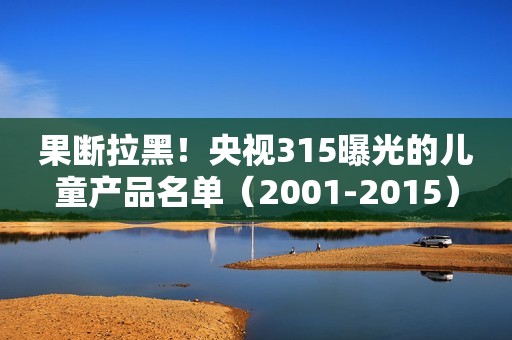 果断拉黑！央视315曝光的儿童产品名单（2001-2015）