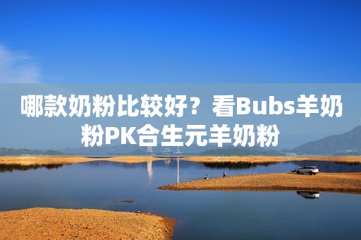 哪款奶粉比较好？看Bubs羊奶粉PK合生元羊奶粉