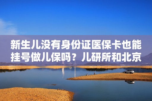 新生儿没有身份证医保卡也能挂号做儿保吗？儿研所和北京儿童医院挂号攻略