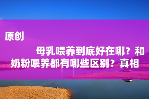 原创
            母乳喂养到底好在哪？和奶粉喂养都有哪些区别？真相竟是这样