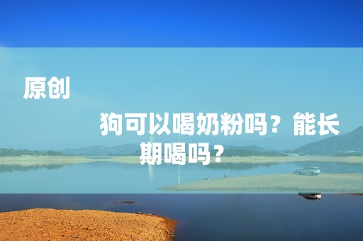 原创
            狗可以喝奶粉吗？能长期喝吗？