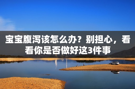 宝宝腹泻该怎么办？别担心，看看你是否做好这3件事