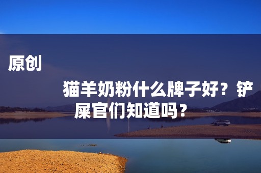 原创
            猫羊奶粉什么牌子好？铲屎官们知道吗？