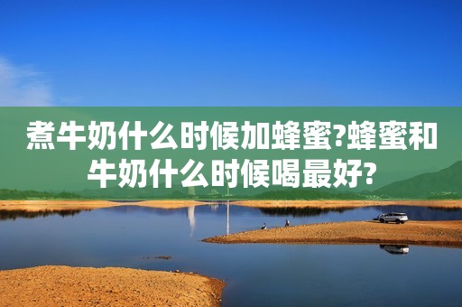 煮牛奶什么时候加蜂蜜?蜂蜜和牛奶什么时候喝最好?