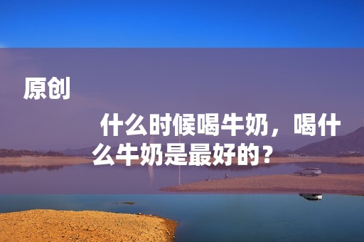 原创
            什么时候喝牛奶，喝什么牛奶是最好的？