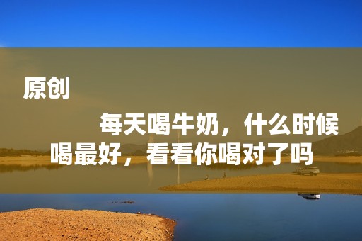 原创
            每天喝牛奶，什么时候喝最好，看看你喝对了吗