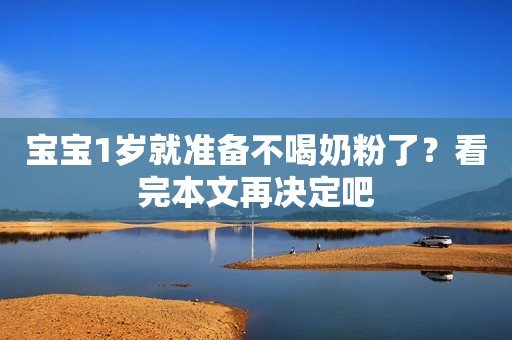 宝宝1岁就准备不喝奶粉了？看完本文再决定吧