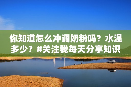 你知道怎么冲调奶粉吗？水温多少？#关注我每天分享知识