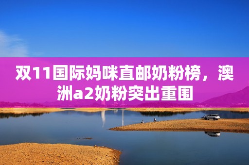 双11国际妈咪直邮奶粉榜，澳洲a2奶粉突出重围