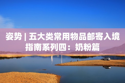 姿势 | 五大类常用物品邮寄入境指南系列四：奶粉篇