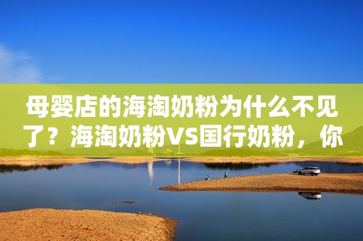 母婴店的海淘奶粉为什么不见了？海淘奶粉VS国行奶粉，你站谁？