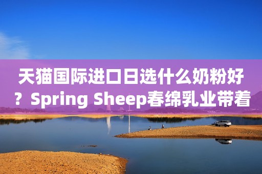 天猫国际进口日选什么奶粉好？Spring Sheep春绵乳业带着终极答案来了！