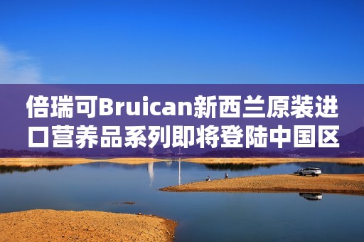 倍瑞可Bruican新西兰原装进口营养品系列即将登陆中国区