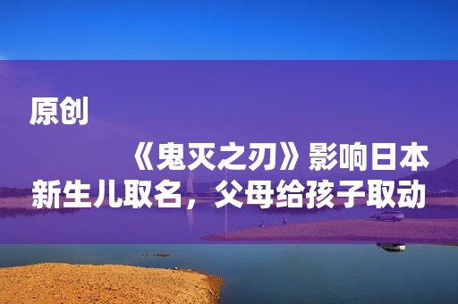 原创
            《鬼灭之刃》影响日本新生儿取名，父母给孩子取动漫名，真的好吗