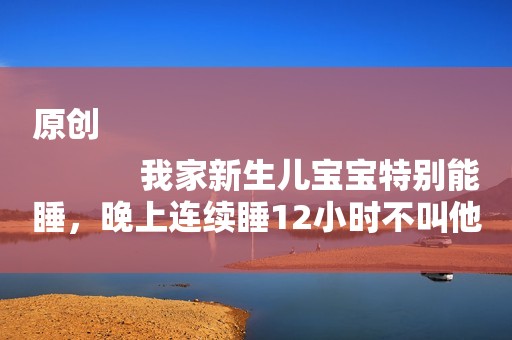 原创
            我家新生儿宝宝特别能睡，晚上连续睡12小时不叫他起来喂奶好吗？