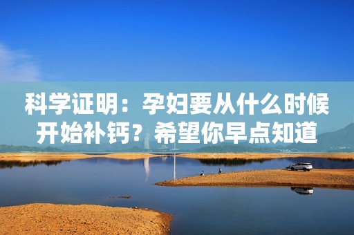 科学证明：孕妇要从什么时候开始补钙？希望你早点知道