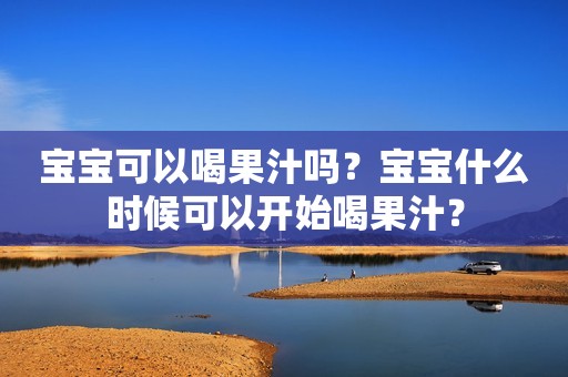 宝宝可以喝果汁吗？宝宝什么时候可以开始喝果汁？