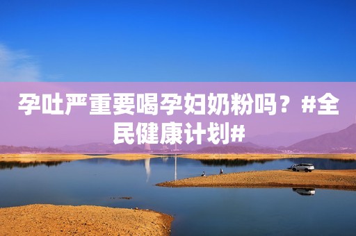 孕吐严重要喝孕妇奶粉吗？#全民健康计划#