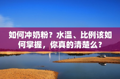 如何冲奶粉？水温、比例该如何掌握，你真的清楚么？