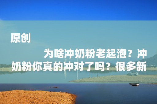 原创
            为啥冲奶粉老起泡？冲奶粉你真的冲对了吗？很多新妈妈都做错了！