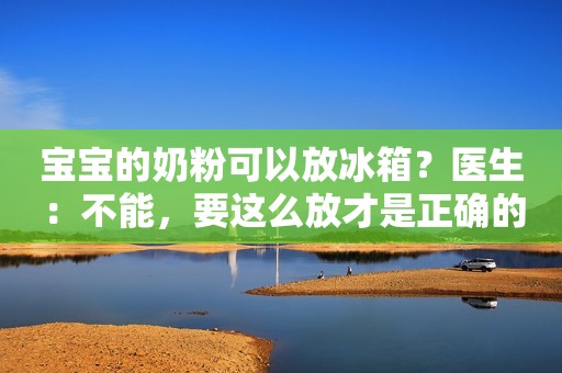 宝宝的奶粉可以放冰箱？医生：不能，要这么放才是正确的储存方法