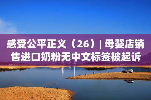 感受公平正义（26）| 母婴店销售进口奶粉无中文标签被起诉 赔偿消费者5.5倍货款