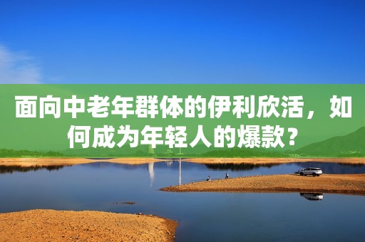 面向中老年群体的伊利欣活，如何成为年轻人的爆款？