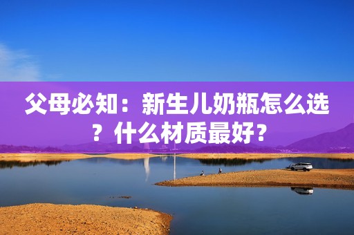 父母必知：新生儿奶瓶怎么选？什么材质最好？