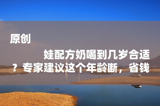 原创
            娃配方奶喝到几岁合适？专家建议这个年龄断，省钱又健康