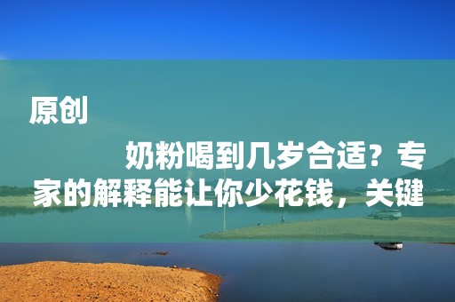 原创
            奶粉喝到几岁合适？专家的解释能让你少花钱，关键是对娃也更好