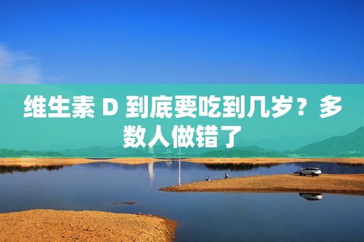 维生素 D 到底要吃到几岁？多数人做错了