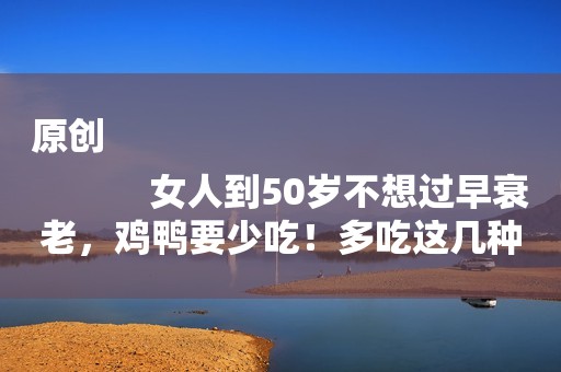 原创
            女人到50岁不想过早衰老，鸡鸭要少吃！多吃这几种“碱性食物”