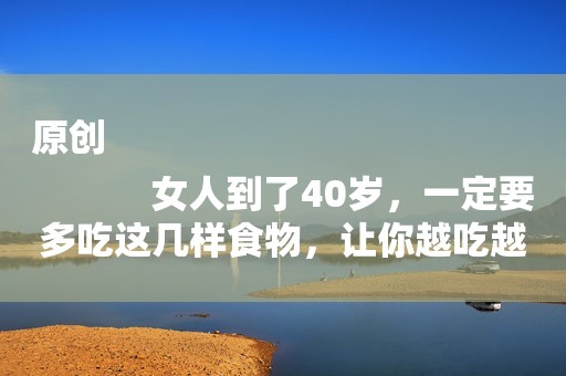 原创
            女人到了40岁，一定要多吃这几样食物，让你越吃越年轻