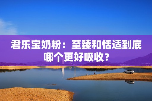 君乐宝奶粉：至臻和恬适到底哪个更好吸收？