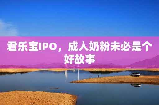 君乐宝IPO，成人奶粉未必是个好故事