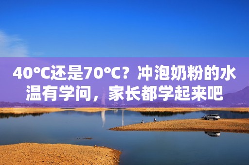 40℃还是70℃？冲泡奶粉的水温有学问，家长都学起来吧