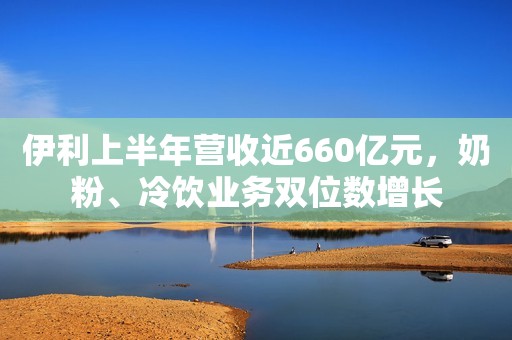 伊利上半年营收近660亿元，奶粉、冷饮业务双位数增长