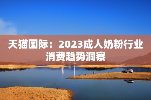 天猫国际：2023成人奶粉行业消费趋势洞察