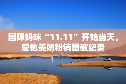 国际妈咪“11.11”开始当天，爱他美奶粉销量破纪录