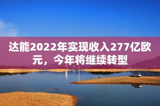 达能2022年实现收入277亿欧元，今年将继续转型