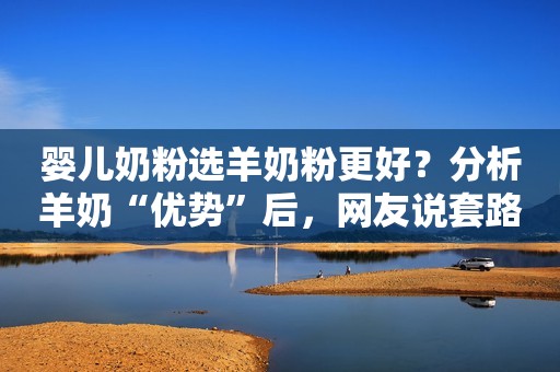 婴儿奶粉选羊奶粉更好？分析羊奶“优势”后，网友说套路太深