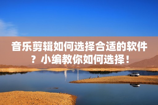 音乐剪辑如何选择合适的软件？小编教你如何选择！