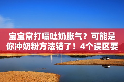 宝宝常打嗝吐奶胀气？可能是你冲奶粉方法错了！4个误区要避开