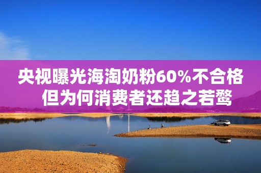 央视曝光海淘奶粉60%不合格   但为何消费者还趋之若鹜