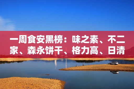 一周食安黑榜：味之素、不二家、森永饼干、格力高、日清方便面、健达巧克力、维他奶饮料、恒天然全脂奶粉